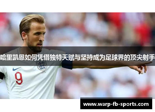 哈里凯恩如何凭借独特天赋与坚持成为足球界的顶尖射手