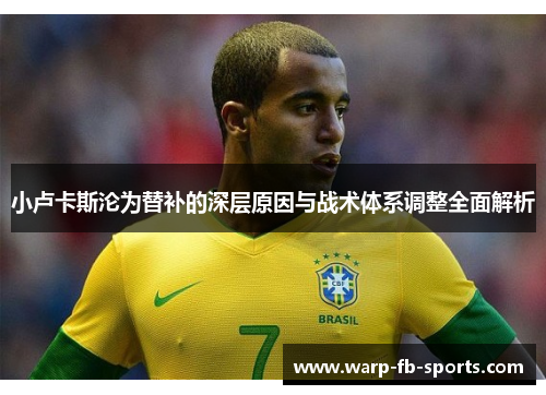 小卢卡斯沦为替补的深层原因与战术体系调整全面解析 小卢卡斯沦为替补的深层原因与战术体系调整全面解析