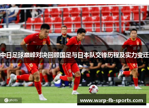中日足球巅峰对决回顾国足与日本队交锋历程及实力变迁 中日足球巅峰对决回顾国足与日本队交锋历程及实力变迁