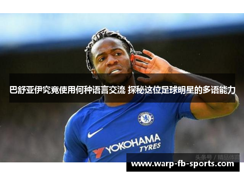 巴舒亚伊究竟使用何种语言交流 探秘这位足球明星的多语能力 巴舒亚伊究竟使用何种语言交流 探秘这位足球明星的多语能力