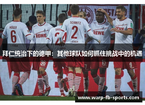 拜仁统治下的德甲:其他球队如何抓住挑战中的机遇 拜仁统治下的德甲:其他球队如何抓住挑战中的机遇