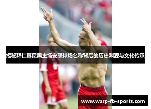 揭秘拜仁慕尼黑主场安联球场名称背后的历史渊源与文化传承 揭秘拜仁慕尼黑主场安联球场名称背后的历史渊源与文化传承