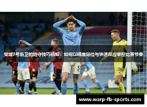 曼城7号后卫的防守技巧精解：如何以精准站位与快速反应掌控比赛节奏