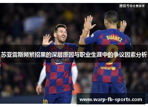 苏亚雷斯频繁招黑的深层原因与职业生涯中的争议因素分析 苏亚雷斯频繁招黑的深层原因与职业生涯中的争议因素分析