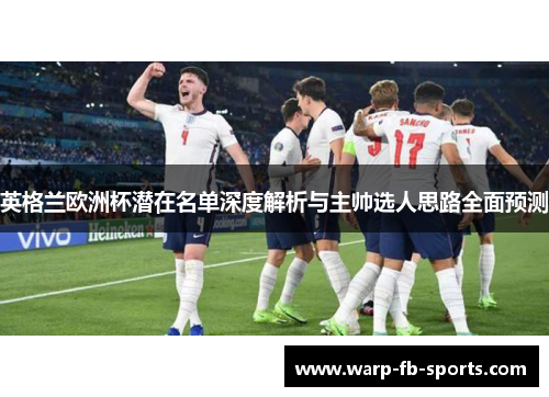 英格兰欧洲杯潜在名单深度解析与主帅选人思路全面预测 英格兰欧洲杯潜在名单深度解析与主帅选人思路全面预测