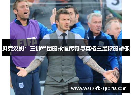 贝克汉姆:三狮军团的永恒传奇与英格兰足球的骄傲 贝克汉姆:三狮军团的永恒传奇与英格兰足球的骄傲
