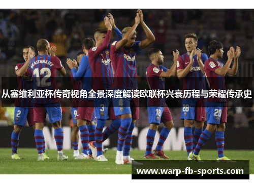 从塞维利亚杯传奇视角全景深度解读欧联杯兴衰历程与荣耀传承史