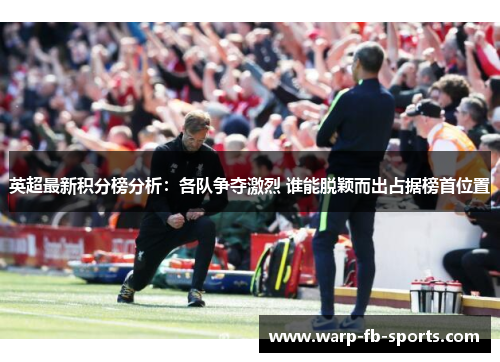 英超最新积分榜分析：各队争夺激烈 谁能脱颖而出占据榜首位置