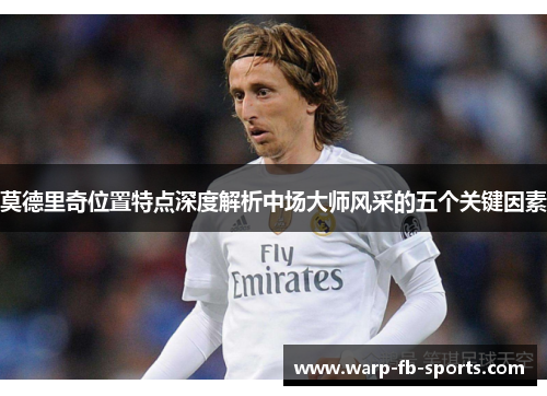 莫德里奇位置特点深度解析中场大师风采的五个关键因素 莫德里奇位置特点深度解析中场大师风采的五个关键因素