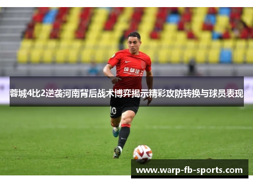 蓉城4比2逆袭河南背后战术博弈揭示精彩攻防转换与球员表现 蓉城4比2逆袭河南背后战术博弈揭示精彩攻防转换与球员表现