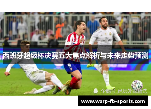 西班牙超级杯决赛五大焦点解析与未来走势预测 西班牙超级杯决赛五大焦点解析与未来走势预测