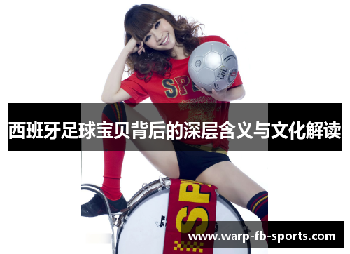西班牙足球宝贝背后的深层含义与文化解读 西班牙足球宝贝背后的深层含义与文化解读