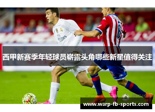 西甲新赛季年轻球员崭露头角哪些新星值得关注 西甲新赛季年轻球员崭露头角哪些新星值得关注