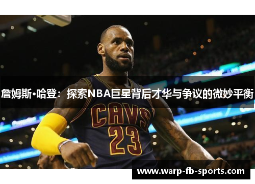 詹姆斯·哈登:探索NBA巨星背后才华与争议的微妙平衡 詹姆斯·哈登:探索NBA巨星背后才华与争议的微妙平衡