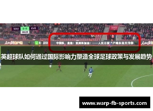 英超球队如何通过国际影响力塑造全球足球政策与发展趋势