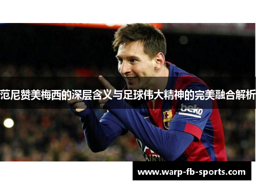 范尼赞美梅西的深层含义与足球伟大精神的完美融合解析