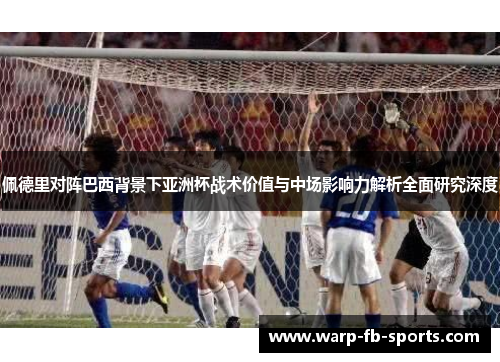 佩德里对阵巴西背景下亚洲杯战术价值与中场影响力解析全面研究深度