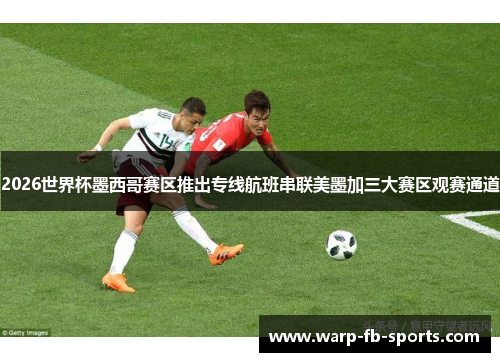 2026世界杯墨西哥赛区推出专线航班串联美墨加三大赛区观赛通道