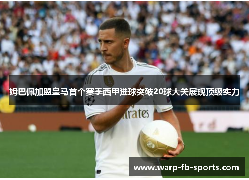 姆巴佩加盟皇马首个赛季西甲进球突破20球大关展现顶级实力