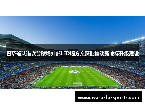 巴萨确认诺坎普球场外部LED墙方案获批推动新地标升级建设
