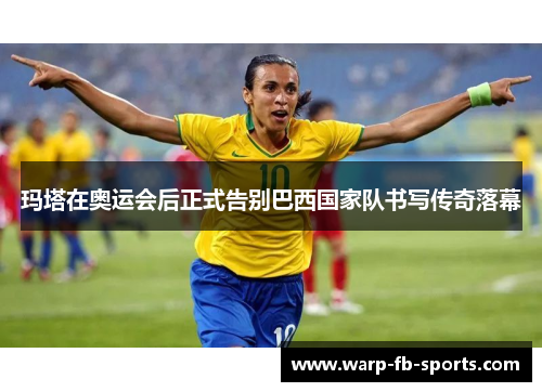 玛塔在奥运会后正式告别巴西国家队书写传奇落幕
