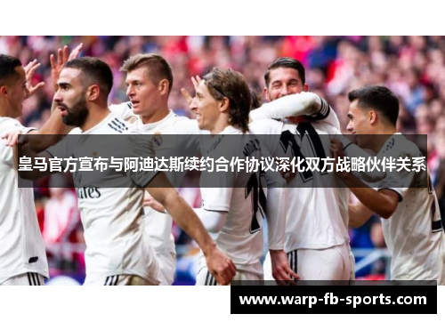 皇马官方宣布与阿迪达斯续约合作协议深化双方战略伙伴关系