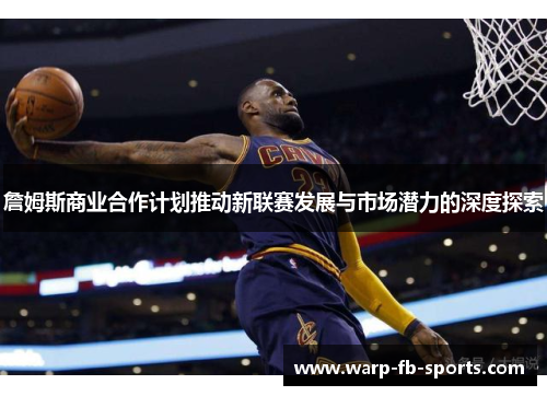 詹姆斯商业合作计划推动新联赛发展与市场潜力的深度探索