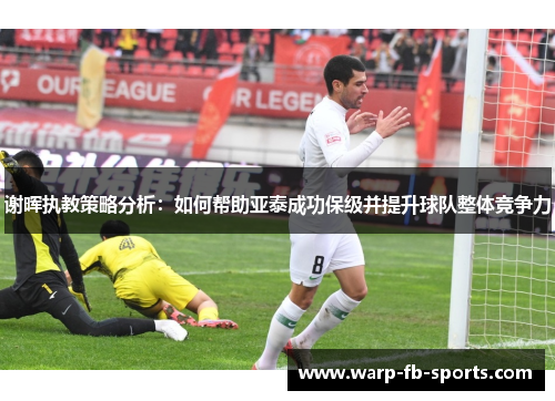 谢晖执教策略分析：如何帮助亚泰成功保级并提升球队整体竞争力