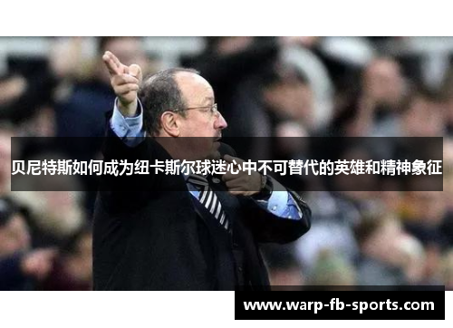 贝尼特斯如何成为纽卡斯尔球迷心中不可替代的英雄和精神象征
