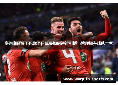豪购潮背景下巴黎圣日耳曼如何通过引援与管理提升球队士气