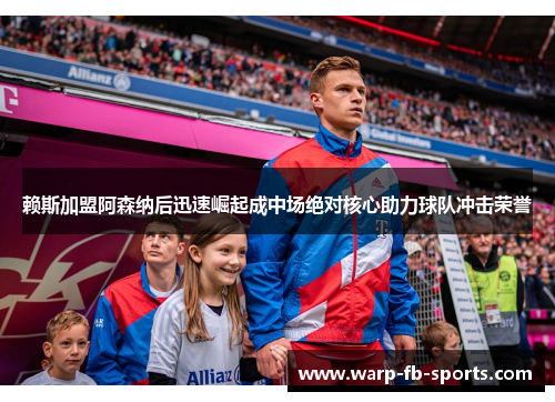 赖斯加盟阿森纳后迅速崛起成中场绝对核心助力球队冲击荣誉