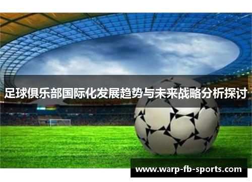 足球俱乐部国际化发展趋势与未来战略分析探讨 足球俱乐部国际化发展趋势与未来战略分析探讨