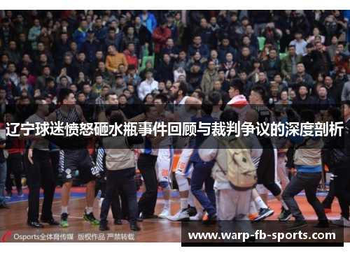 辽宁球迷愤怒砸水瓶事件回顾与裁判争议的深度剖析 辽宁球迷愤怒砸水瓶事件回顾与裁判争议的深度剖析